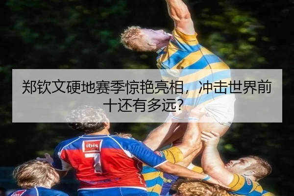 郑钦文硬地赛季惊艳亮相，冲击世界前十还有多远？